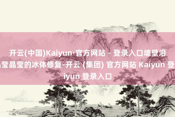 开云(中国)Kaiyun·官方网站 - 登录入口墙壁沿路由晶莹晶莹的冰体修复-开云 (集团) 官方网站 Kaiyun 登录入口