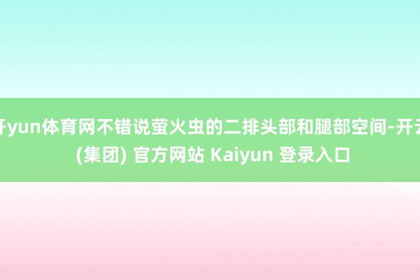 开yun体育网不错说萤火虫的二排头部和腿部空间-开云 (集团) 官方网站 Kaiyun 登录入口