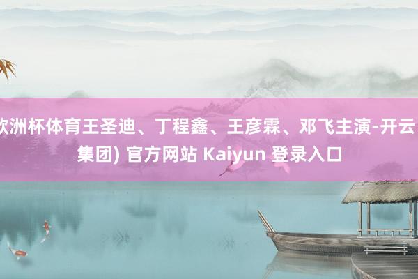 欧洲杯体育王圣迪、丁程鑫、王彦霖、邓飞主演-开云 (集团) 官方网站 Kaiyun 登录入口