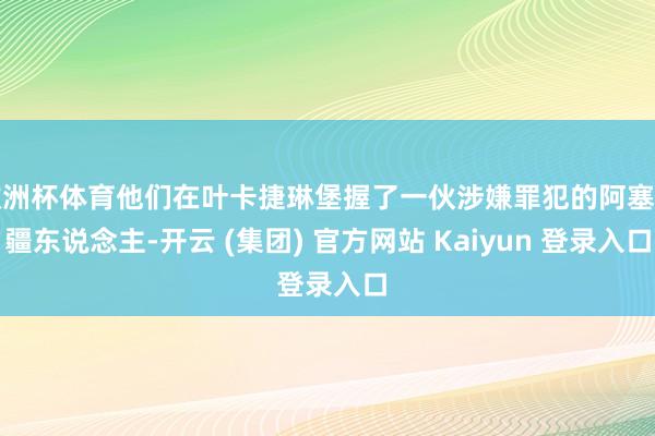 欧洲杯体育他们在叶卡捷琳堡握了一伙涉嫌罪犯的阿塞拜疆东说念主