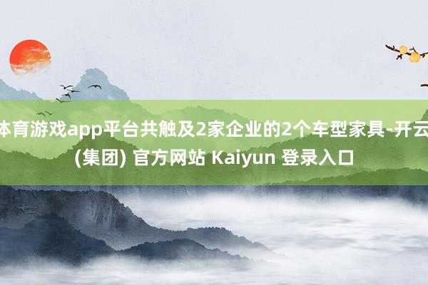 体育游戏app平台共触及2家企业的2个车型家具-开云 (集团) 官方网站 Kaiyun 登录入口