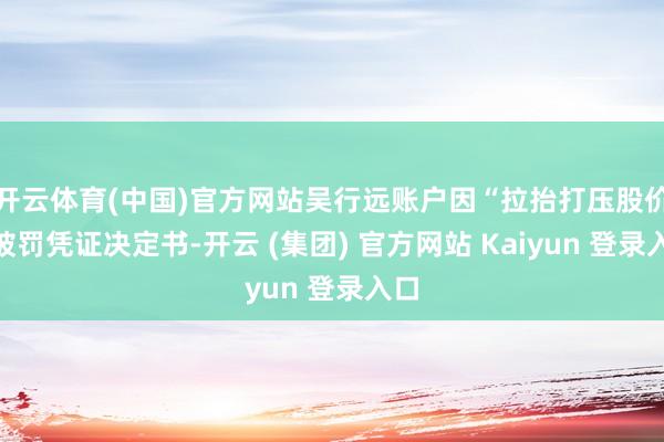 开云体育(中国)官方网站　　吴行远账户因“拉抬打压股价”被罚