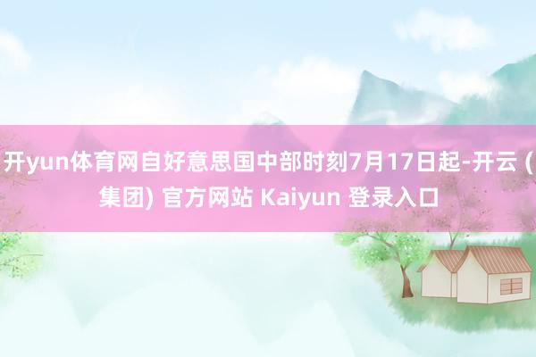 开yun体育网自好意思国中部时刻7月17日起-开云 (集团)