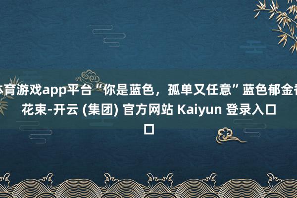体育游戏app平台“你是蓝色，孤单又任意”蓝色郁金香花束-开云 (集团) 官方网站 Kaiyun 登录入口