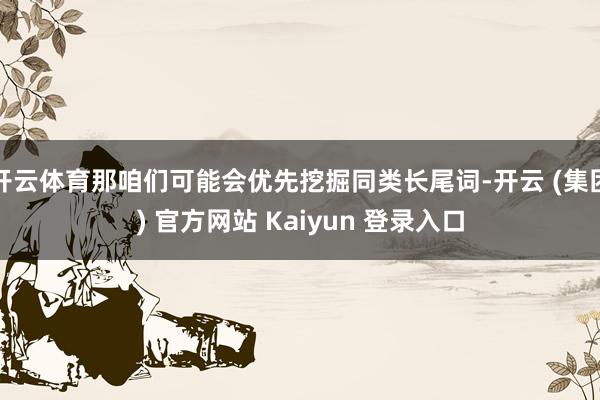 开云体育那咱们可能会优先挖掘同类长尾词-开云 (集团) 官方网站 Kaiyun 登录入口