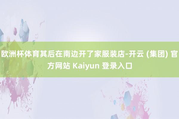 欧洲杯体育其后在南边开了家服装店-开云 (集团) 官方网站 Kaiyun 登录入口