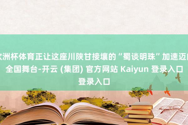 欧洲杯体育正让这座川陕甘接壤的“蜀谈明珠”加速迈向全国舞台-