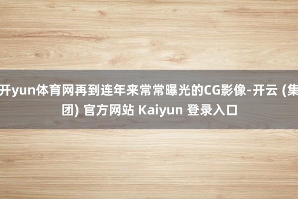 开yun体育网再到连年来常常曝光的CG影像-开云 (集团) 官方网站 Kaiyun 登录入口