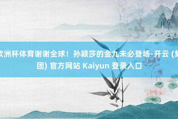 欧洲杯体育谢谢全球！孙颖莎的金九未必登场-开云 (集团) 官方网站 Kaiyun 登录入口