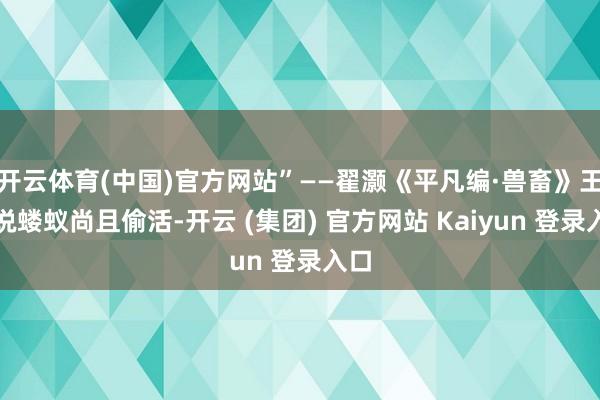 开云体育(中国)官方网站”——翟灏《平凡编·兽畜》王人说蝼蚁尚且偷活-开云 (集团) 官方网站 Kaiyun 登录入口