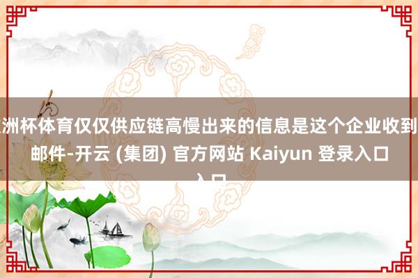 欧洲杯体育仅仅供应链高慢出来的信息是这个企业收到的邮件-开云 (集团) 官方网站 Kaiyun 登录入口