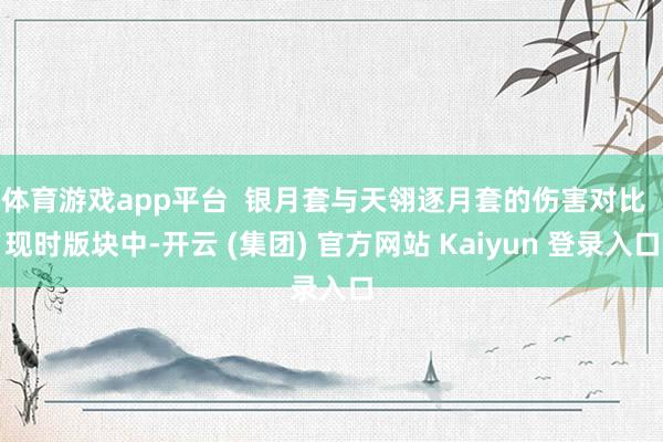 体育游戏app平台  银月套与天翎逐月套的伤害对比  现时版块中-开云 (集团) 官方网站 Kaiyun 登录入口