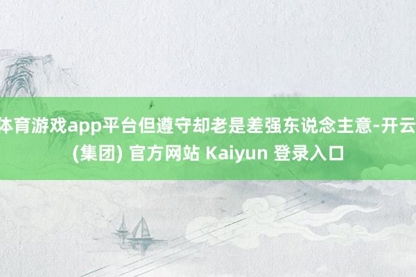 体育游戏app平台但遵守却老是差强东说念主意-开云 (集团)