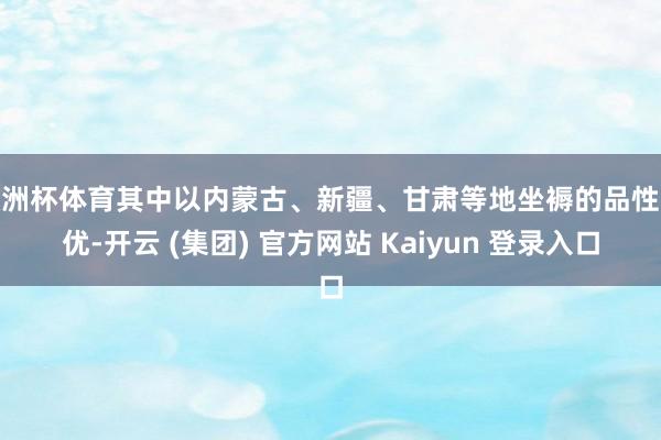 欧洲杯体育其中以内蒙古、新疆、甘肃等地坐褥的品性最优-开云 