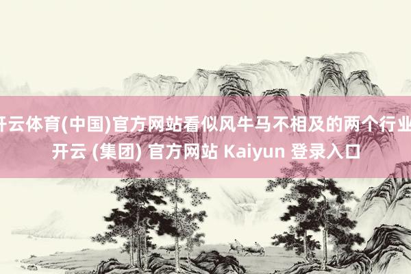 开云体育(中国)官方网站看似风牛马不相及的两个行业-开云 (集团) 官方网站 Kaiyun 登录入口