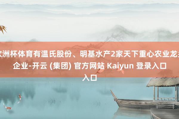 欧洲杯体育有温氏股份、明基水产2家天下重心农业龙头企业-开云 (集团) 官方网站 Kaiyun 登录入口
