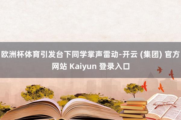 欧洲杯体育引发台下同学掌声雷动-开云 (集团) 官方网站 Kaiyun 登录入口