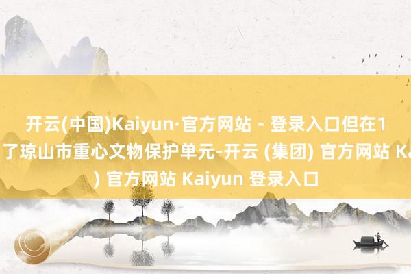开云(中国)Kaiyun·官方网站 - 登录入口但在1998年也被列为了琼山市重心文物保护单元-开云 (集团) 官方网站 Kaiyun 登录入口