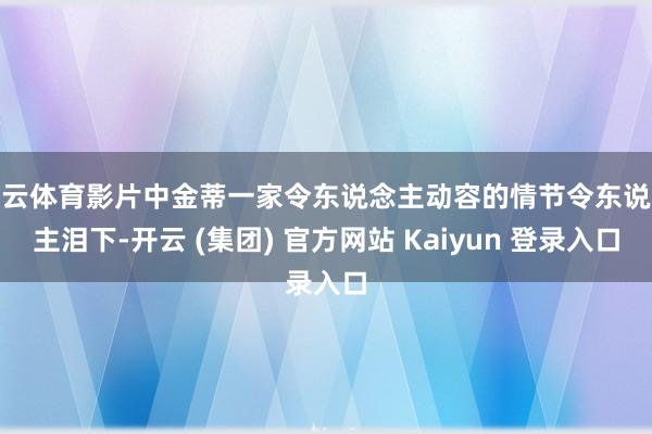 开云体育影片中金蒂一家令东说念主动容的情节令东说念主泪下-开云 (集团) 官方网站 Kaiyun 登录入口
