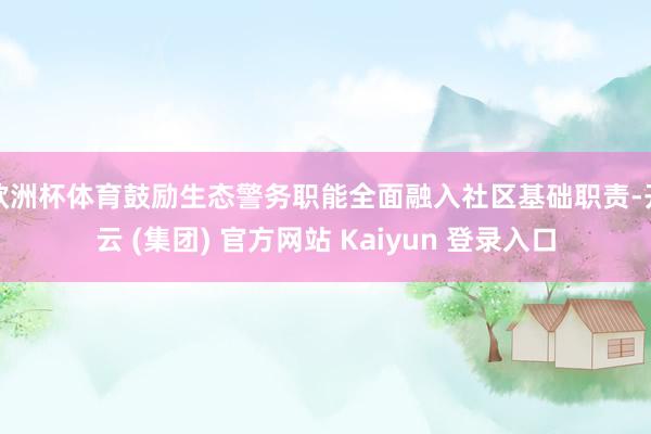 欧洲杯体育鼓励生态警务职能全面融入社区基础职责-开云 (集团) 官方网站 Kaiyun 登录入口