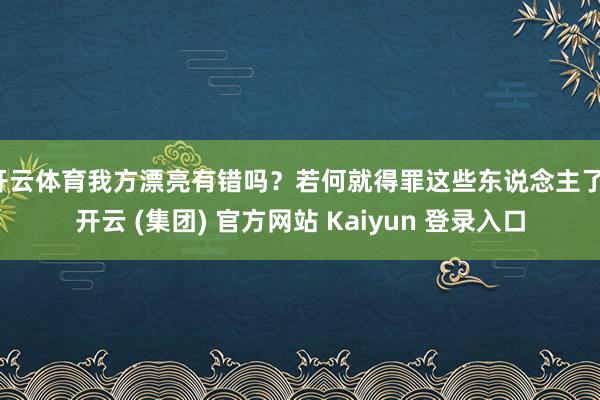 开云体育我方漂亮有错吗？若何就得罪这些东说念主了-开云 (集团) 官方网站 Kaiyun 登录入口