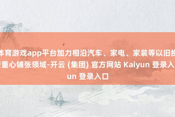 体育游戏app平台加力相沿汽车、家电、家装等以旧换新重心铺张