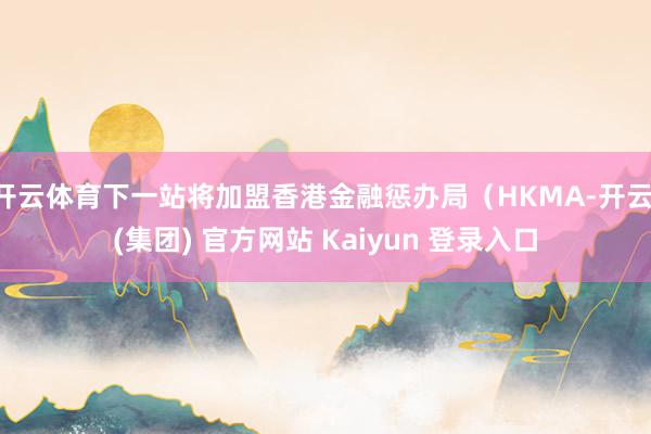 开云体育下一站将加盟香港金融惩办局（HKMA-开云 (集团) 官方网站 Kaiyun 登录入口