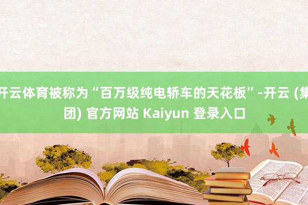 开云体育被称为“百万级纯电轿车的天花板”-开云 (集团) 官方网站 Kaiyun 登录入口