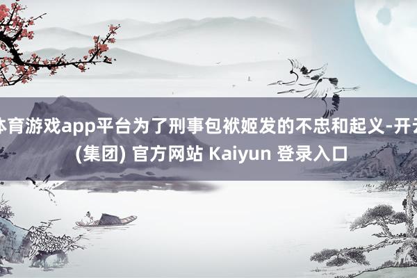 体育游戏app平台为了刑事包袱姬发的不忠和起义-开云 (集团) 官方网站 Kaiyun 登录入口