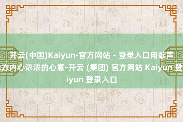 开云(中国)Kaiyun·官方网站 - 登录入口用歌声表达我方内心浓浓的心意-开云 (集团) 官方网站 Kaiyun 登录入口