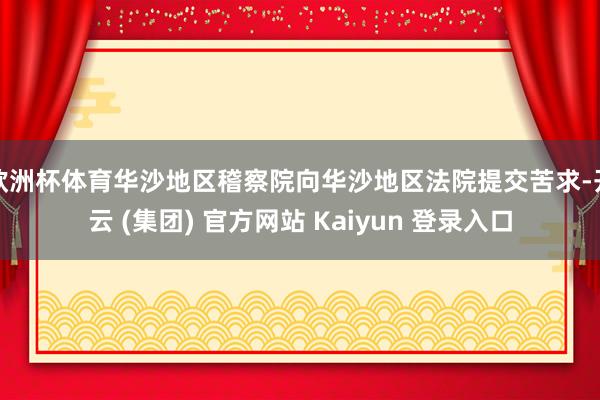 欧洲杯体育华沙地区稽察院向华沙地区法院提交苦求-开云 (集团) 官方网站 Kaiyun 登录入口