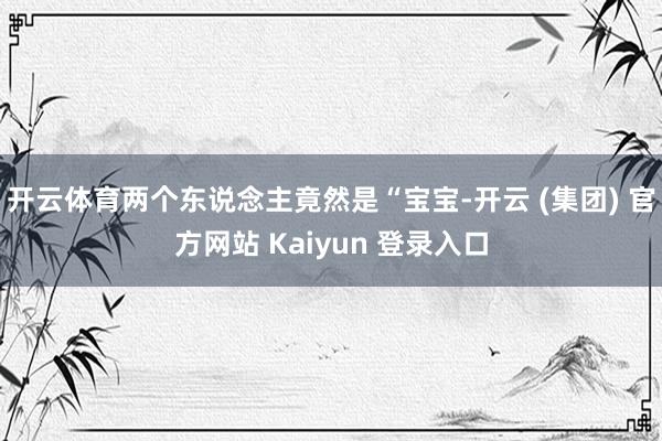 开云体育两个东说念主竟然是“宝宝-开云 (集团) 官方网站 Kaiyun 登录入口