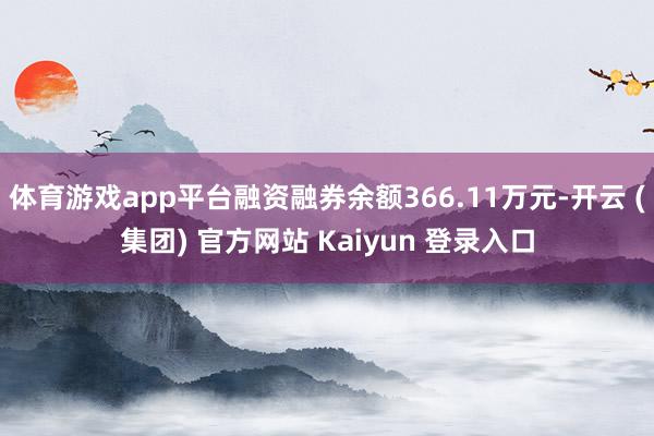 体育游戏app平台融资融券余额366.11万元-开云 (集团