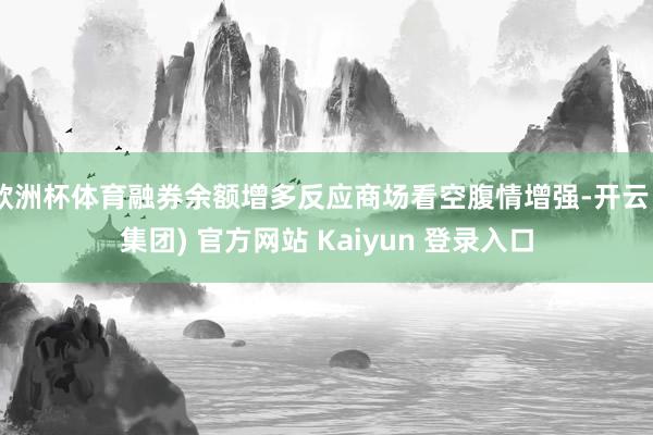 欧洲杯体育融券余额增多反应商场看空腹情增强-开云 (集团) 