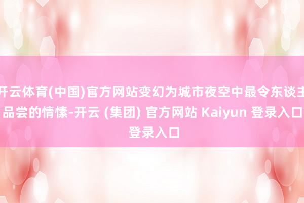 开云体育(中国)官方网站变幻为城市夜空中最令东谈主品尝的情愫-开云 (集团) 官方网站 Kaiyun 登录入口