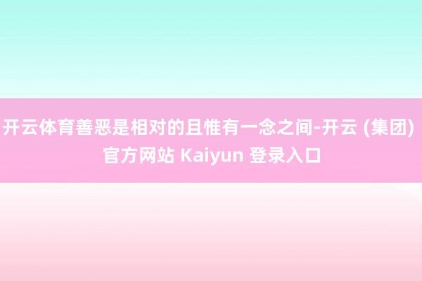开云体育善恶是相对的且惟有一念之间-开云 (集团) 官方网站 Kaiyun 登录入口