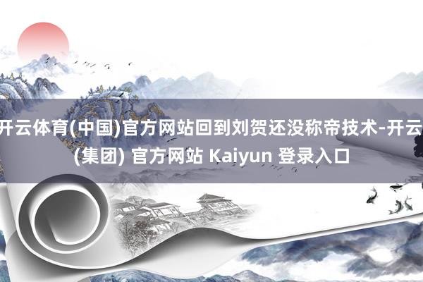 开云体育(中国)官方网站回到刘贺还没称帝技术-开云 (集团) 官方网站 Kaiyun 登录入口