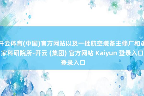 开云体育(中国)官方网站以及一批航空装备主修厂和多家科研院所-开云 (集团) 官方网站 Kaiyun 登录入口