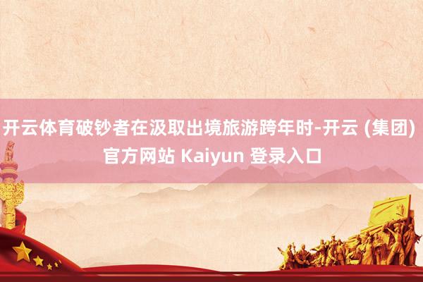 开云体育破钞者在汲取出境旅游跨年时-开云 (集团) 官方网站 Kaiyun 登录入口