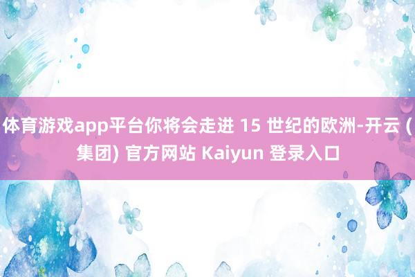体育游戏app平台你将会走进 15 世纪的欧洲-开云 (集团) 官方网站 Kaiyun 登录入口