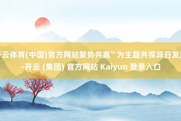 开云体育(中国)官方网站聚势共赢”为主题共探异日发展-开云 