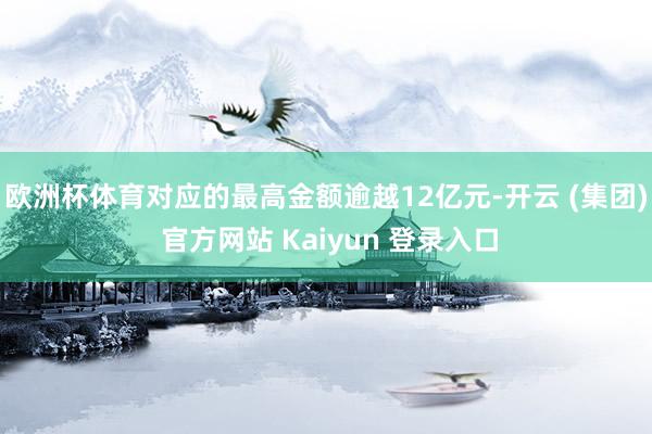 欧洲杯体育对应的最高金额逾越12亿元-开云 (集团) 官方网站 Kaiyun 登录入口