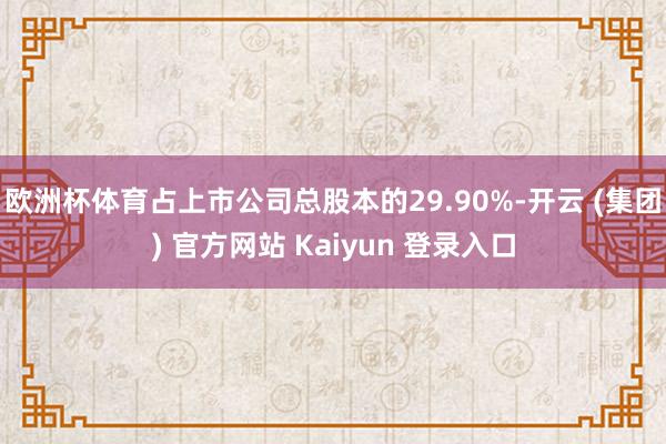 欧洲杯体育占上市公司总股本的29.90%-开云 (集团) 官