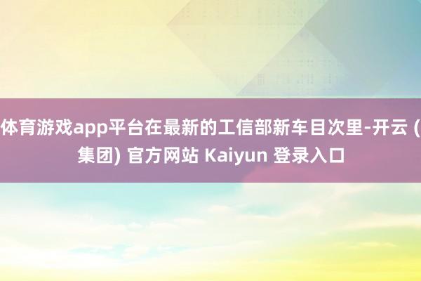 体育游戏app平台在最新的工信部新车目次里-开云 (集团) 官方网站 Kaiyun 登录入口