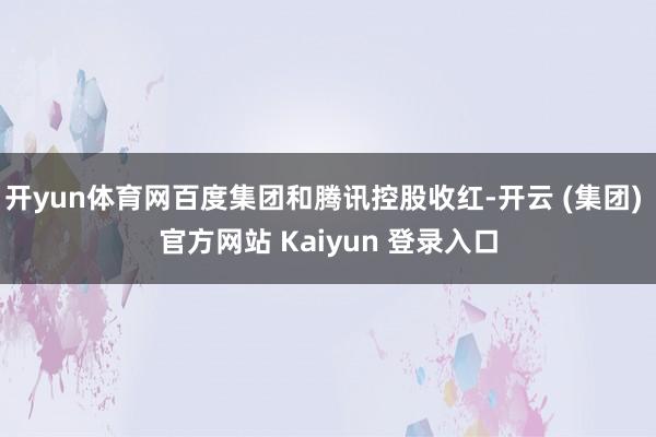 开yun体育网百度集团和腾讯控股收红-开云 (集团) 官方网站 Kaiyun 登录入口