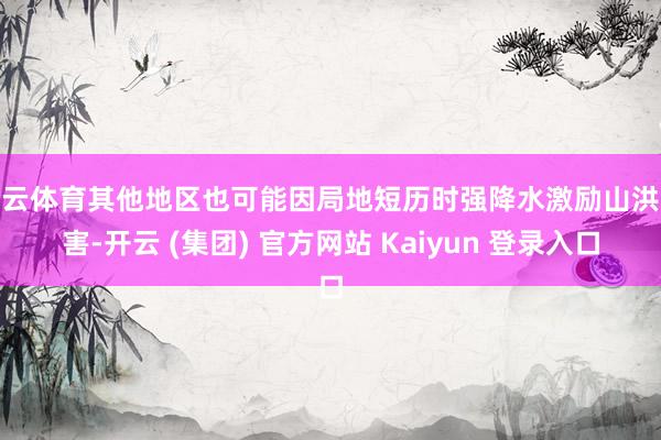 开云体育其他地区也可能因局地短历时强降水激励山洪灾害-开云 (集团) 官方网站 Kaiyun 登录入口