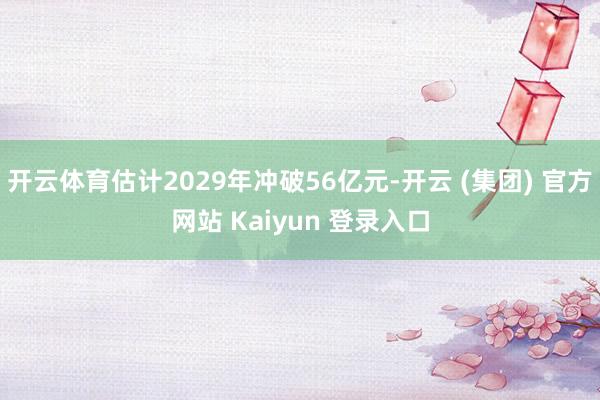 开云体育估计2029年冲破56亿元-开云 (集团) 官方网站