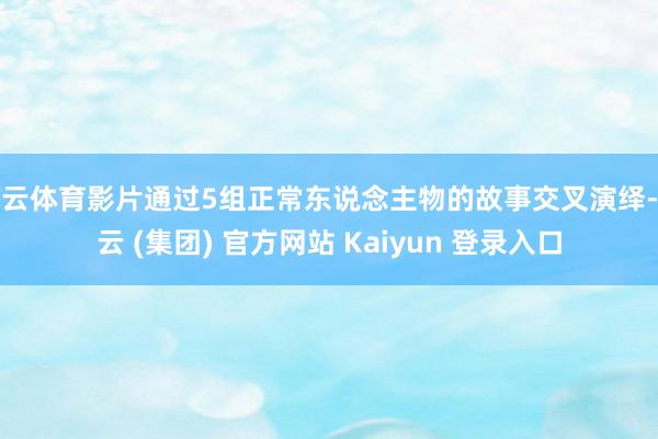 开云体育影片通过5组正常东说念主物的故事交叉演绎-开云 (集团) 官方网站 Kaiyun 登录入口