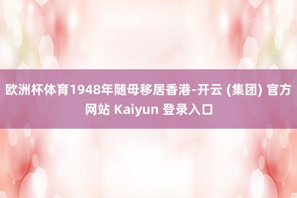 欧洲杯体育1948年随母移居香港-开云 (集团) 官方网站 Kaiyun 登录入口