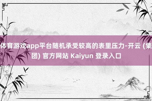 体育游戏app平台随机承受较高的表里压力-开云 (集团) 官
